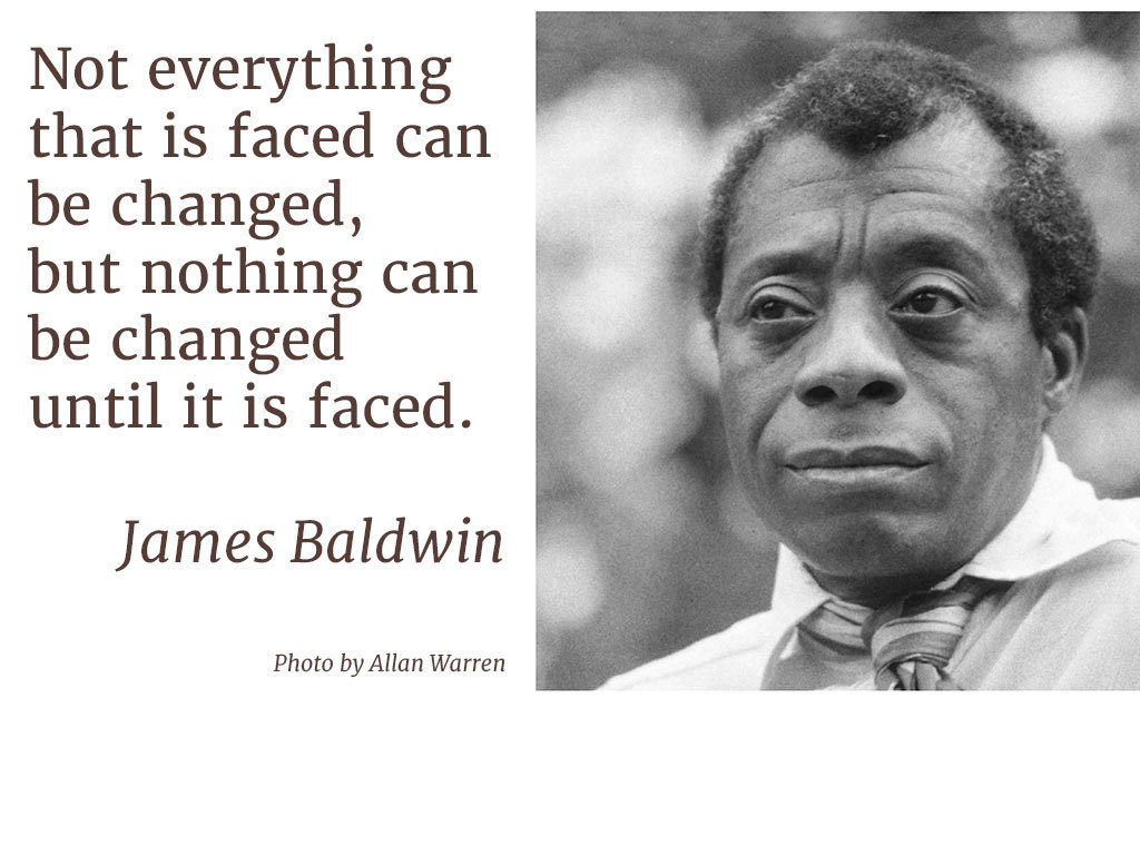 There are two sides the this image. On the left, a quote by James Baldwin that reads "Not everything that is faced can be changed, but nothing can be changed until it is faced." On the right is a portrait of James Baldwin